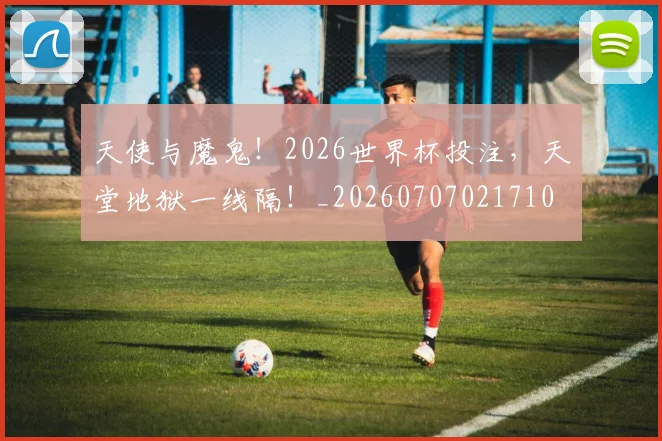 天使与魔鬼!2026世界杯投注,天堂地狱一线隔!_20260707021710
