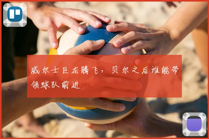 威尔士巨龙腾飞，贝尔之后谁能带领球队前进