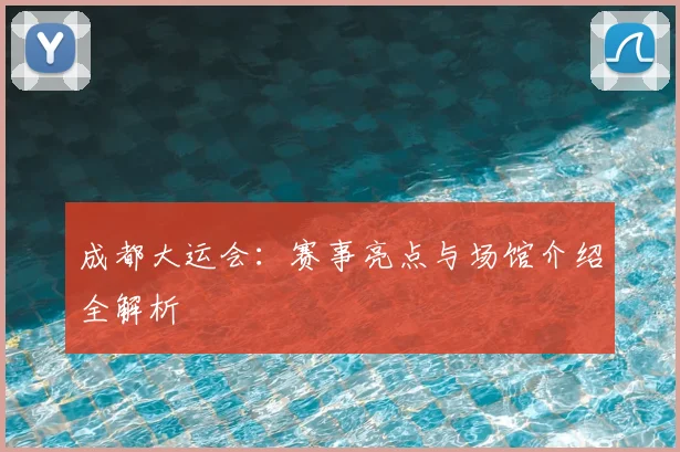成都大运会:赛事亮点与场馆介绍全解析