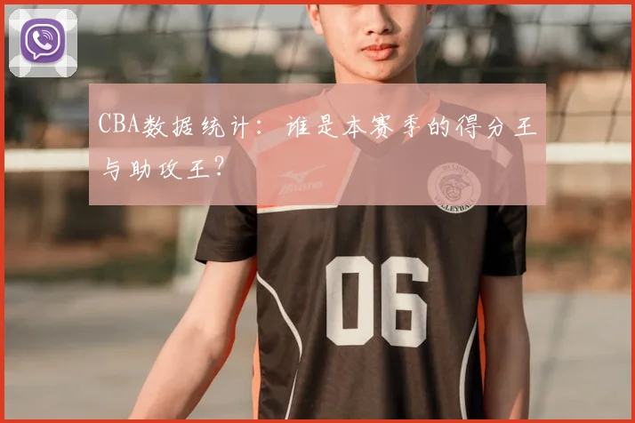 CBA数据统计:谁是本赛季的得分王与助攻王?