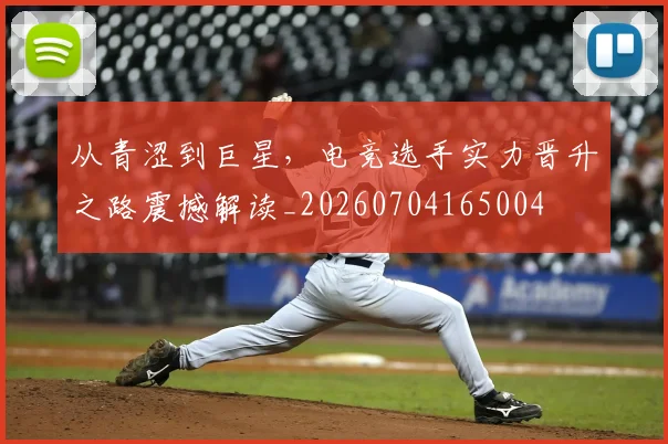 从青涩到巨星,电竞选手实力晋升之路震撼解读_20260704165004