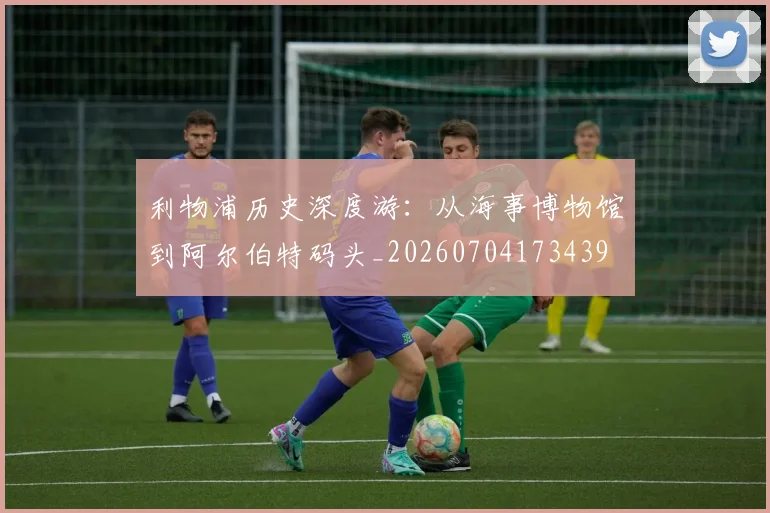 利物浦历史深度游：从海事博物馆到阿尔伯特码头_20260704173439