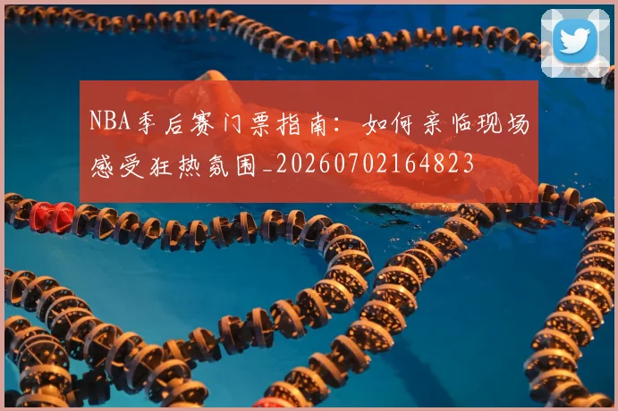 NBA季后赛门票指南:如何亲临现场感受狂热氛围_20260702164823