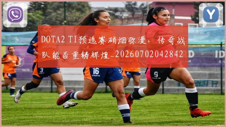 DOTA2 TI预选赛硝烟弥漫,传奇战队能否重铸辉煌_20260702042842