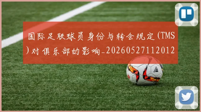 国际足联球员身份与转会规定(TMS)对俱乐部的影响_20260527112012