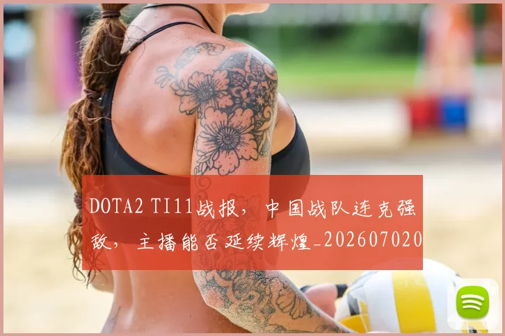 DOTA2 TI11战报,中国战队连克强敌,主播能否延续辉煌_20260702042841