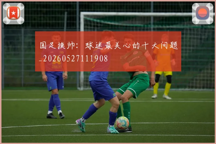 国足换帅:球迷最关心的十大问题_20260527111908