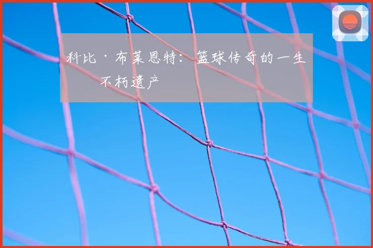 科比·布莱恩特：篮球传奇的一生与不朽遗产