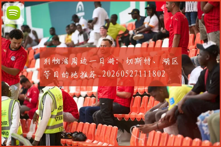利物浦周边一日游：切斯特、湖区等目的地推荐_20260527111802