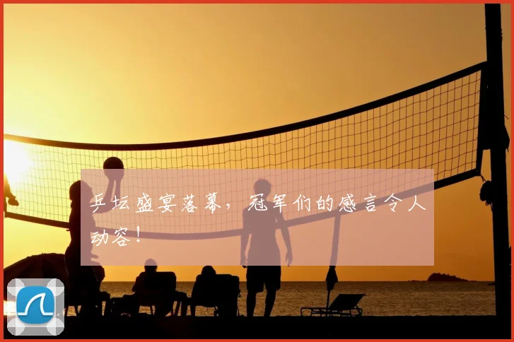 乒坛盛宴落幕，冠军们的感言令人动容！