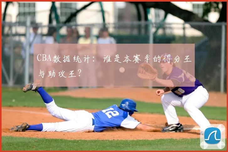 CBA数据统计:谁是本赛季的得分王与助攻王?
