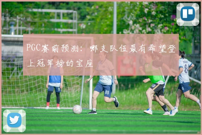 PGC赛前预测:哪支队伍最有希望登上冠军榜的宝座