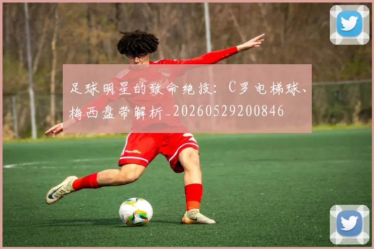 足球明星的致命绝技:C罗电梯球、梅西盘带解析_20260529200846