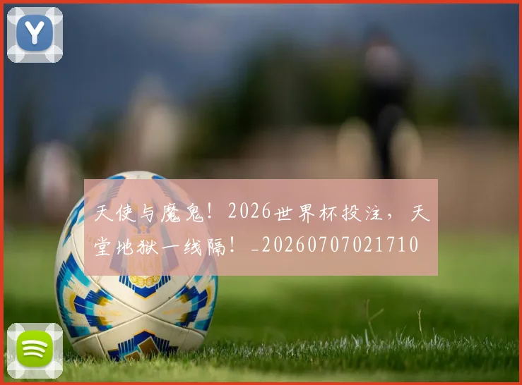 天使与魔鬼!2026世界杯投注,天堂地狱一线隔!_20260707021710
