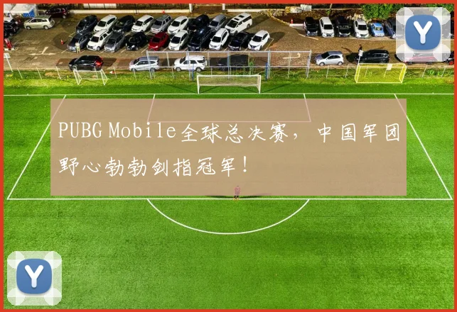 PUBG Mobile全球总决赛，中国军团野心勃勃剑指冠军！