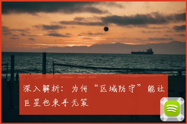 深入解析:为何“区域防守”能让巨星也束手无策