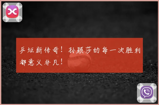 乒坛新传奇!孙颖莎的每一次胜利都意义非凡!
