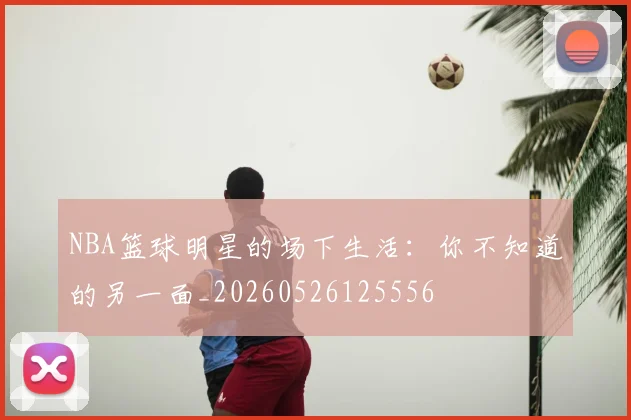 NBA篮球明星的场下生活：你不知道的另一面_20260526125556