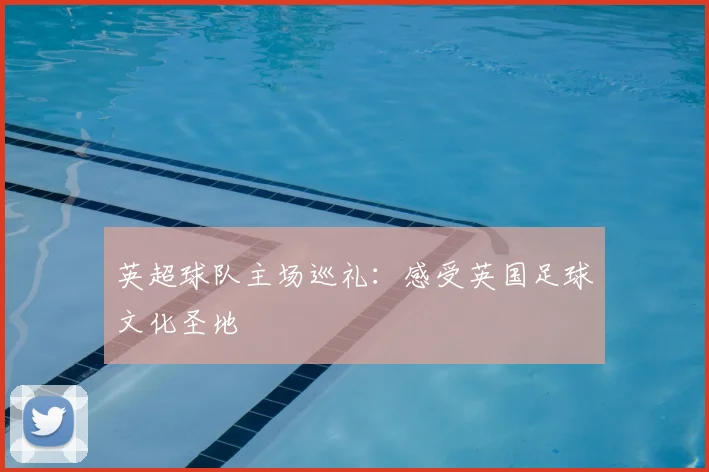 英超球队主场巡礼:感受英国足球文化圣地