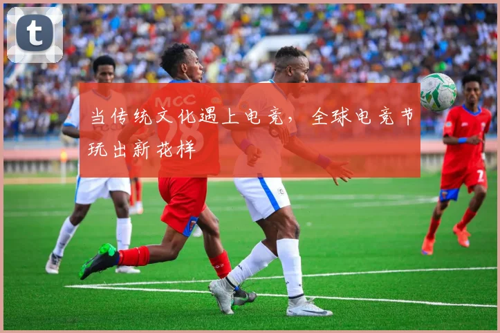 当传统文化遇上电竞，全球电竞节玩出新花样