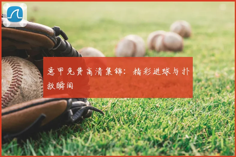 意甲免费高清集锦：精彩进球与扑救瞬间