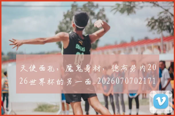 天使面孔,魔鬼身材,德布劳内2026世界杯的另一面_20260707021713