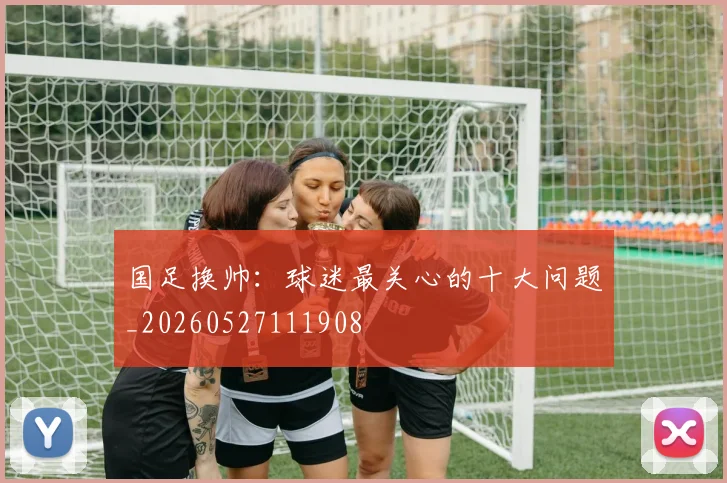 国足换帅:球迷最关心的十大问题_20260527111908
