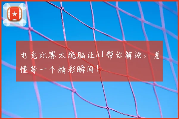 电竞比赛太烧脑让AI帮你解读,看懂每一个精彩瞬间!