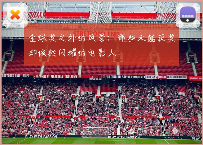 金球奖之外的风景：那些未能获奖却依然闪耀的电影人