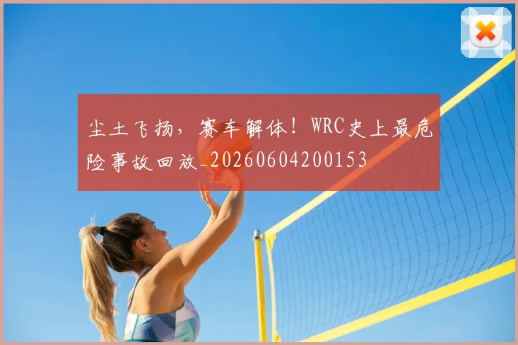 尘土飞扬，赛车解体！WRC史上最危险事故回放_20260604200153