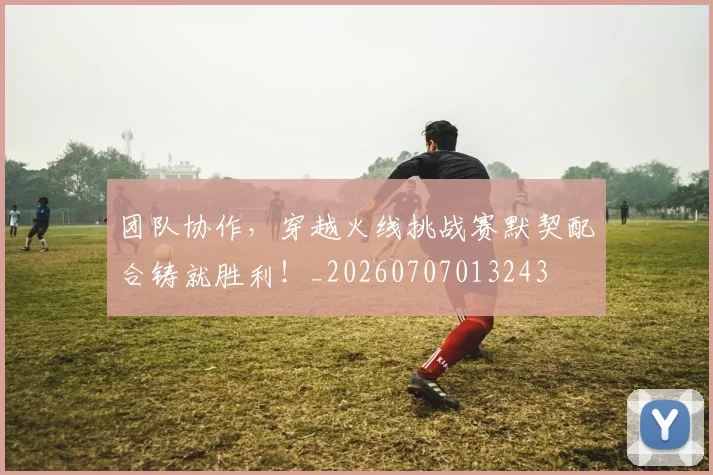 团队协作,穿越火线挑战赛默契配合铸就胜利!_20260707013243
