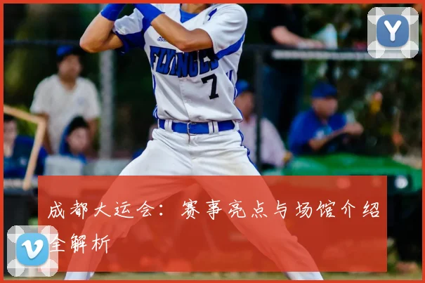 成都大运会:赛事亮点与场馆介绍全解析