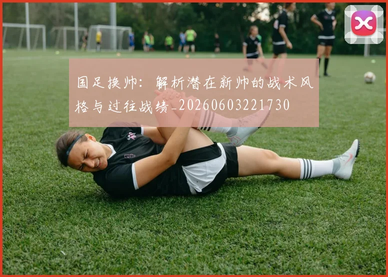 国足换帅:解析潜在新帅的战术风格与过往战绩_20260603221730