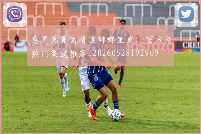 意甲免费高清集锦哪里看:官方与热门渠道推荐_20260528192909