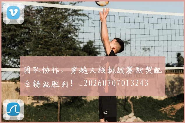 团队协作,穿越火线挑战赛默契配合铸就胜利!_20260707013243