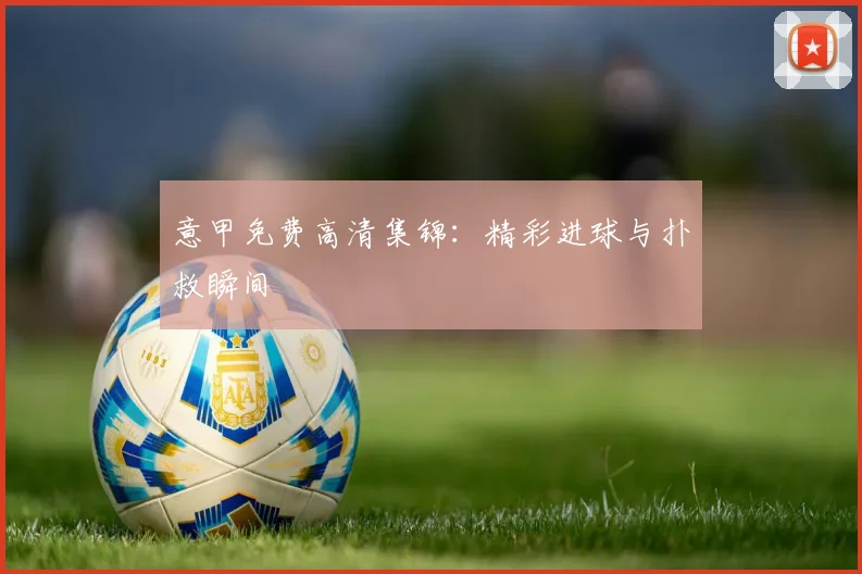 意甲免费高清集锦:精彩进球与扑救瞬间
