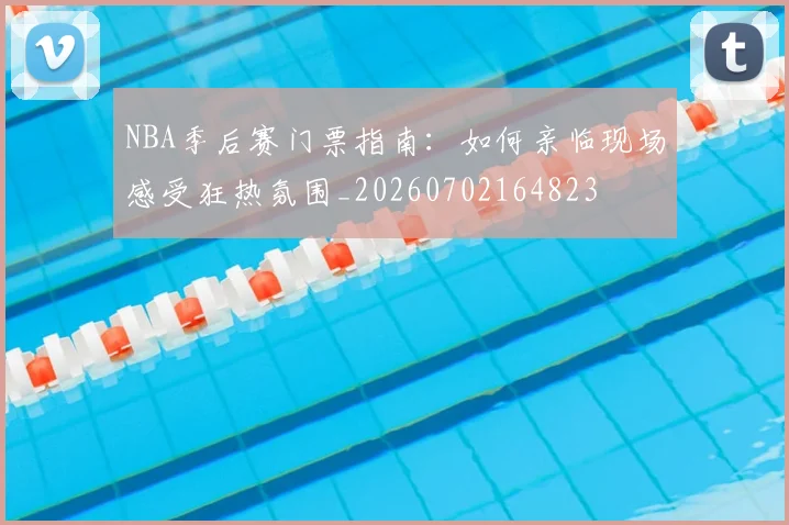 NBA季后赛门票指南:如何亲临现场感受狂热氛围_20260702164823