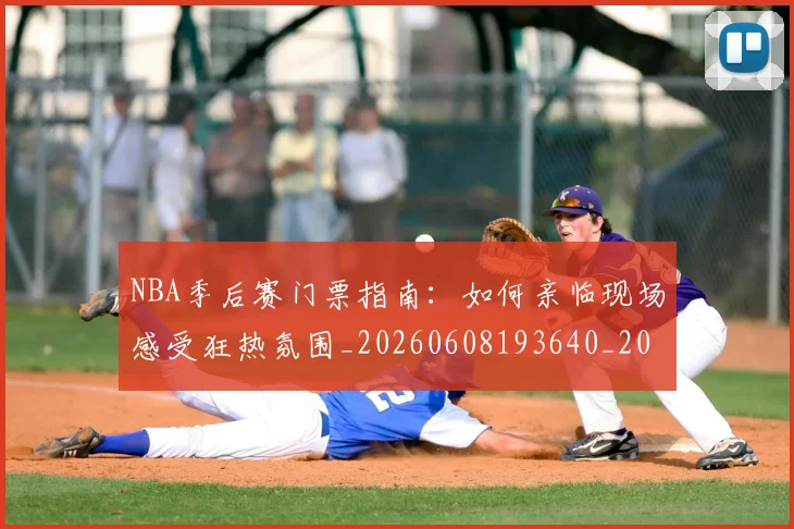 NBA季后赛门票指南:如何亲临现场感受狂热氛围_20260608193640_20260702164825