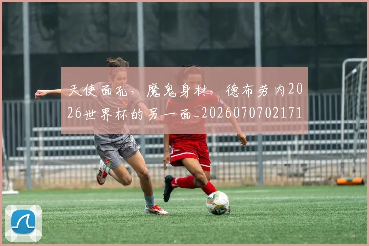 天使面孔，魔鬼身材，德布劳内2026世界杯的另一面_20260707021713
